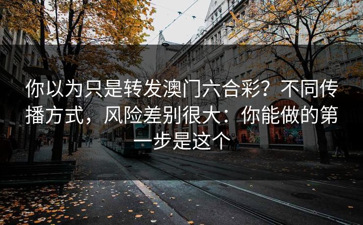 你以为只是转发澳门六合彩？不同传播方式，风险差别很大：你能做的第一步是这个