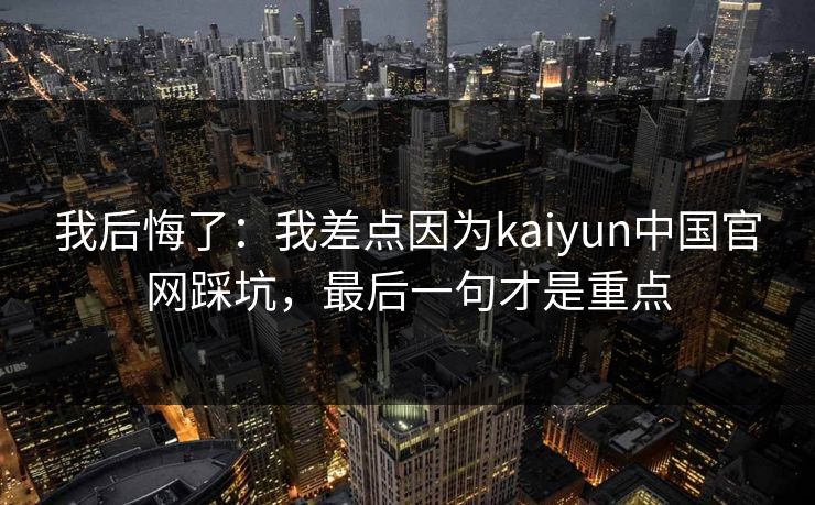 我后悔了：我差点因为kaiyun中国官网踩坑，最后一句才是重点
