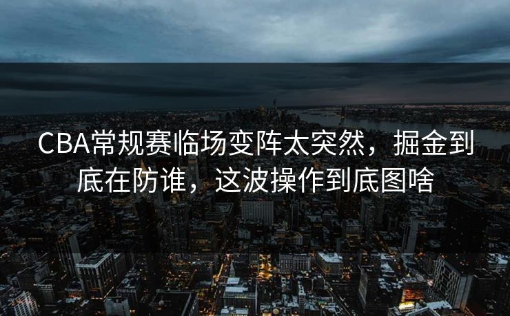 CBA常规赛临场变阵太突然，掘金到底在防谁，这波操作到底图啥