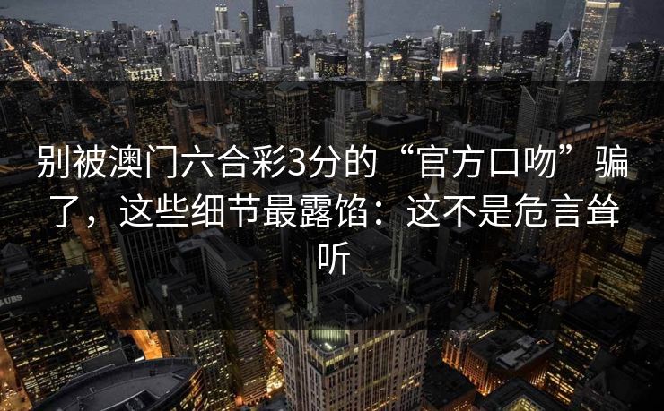 别被澳门六合彩3分的“官方口吻”骗了，这些细节最露馅：这不是危言耸听
