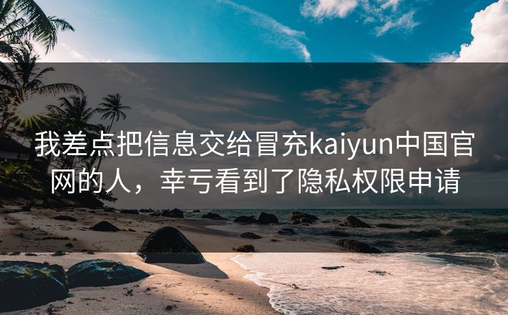 我差点把信息交给冒充kaiyun中国官网的人，幸亏看到了隐私权限申请