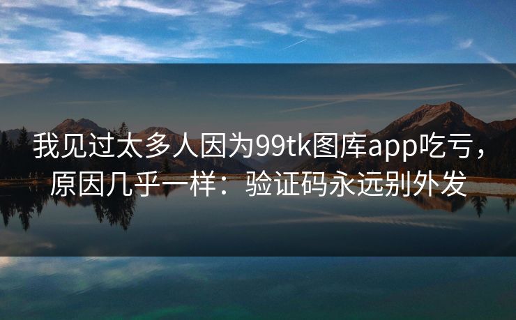 我见过太多人因为99tk图库app吃亏，原因几乎一样：验证码永远别外发