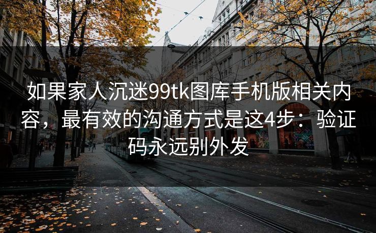 如果家人沉迷99tk图库手机版相关内容，最有效的沟通方式是这4步：验证码永远别外发
