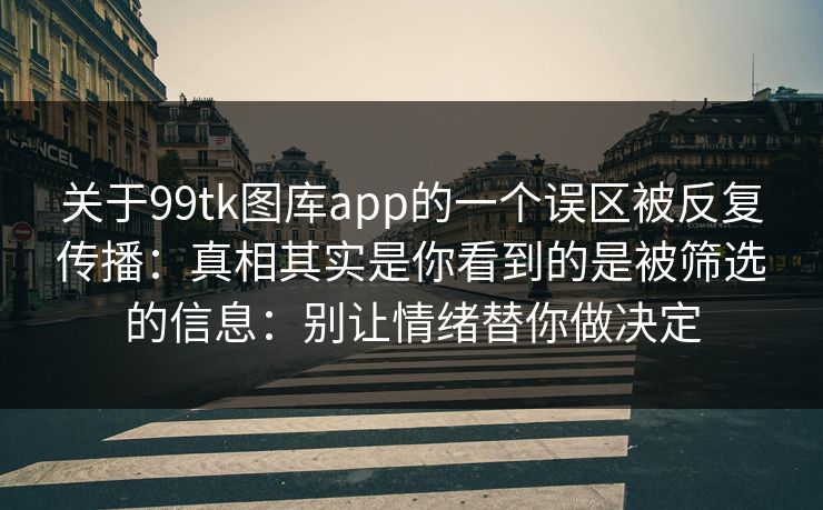 关于99tk图库app的一个误区被反复传播：真相其实是你看到的是被筛选的信息：别让情绪替你做决定