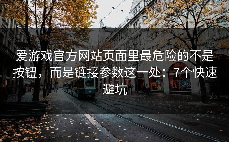 爱游戏官方网站页面里最危险的不是按钮，而是链接参数这一处：7个快速避坑