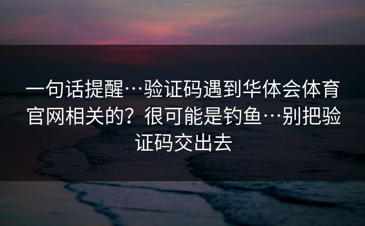 一句话提醒…验证码遇到华体会体育官网相关的？很可能是钓鱼…别把验证码交出去