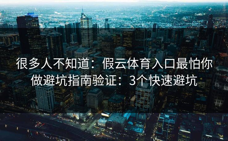 很多人不知道：假云体育入口最怕你做避坑指南验证：3个快速避坑