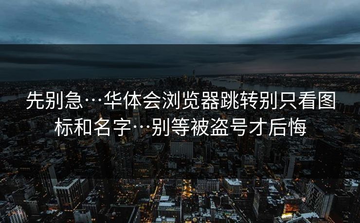 先别急…华体会浏览器跳转别只看图标和名字…别等被盗号才后悔