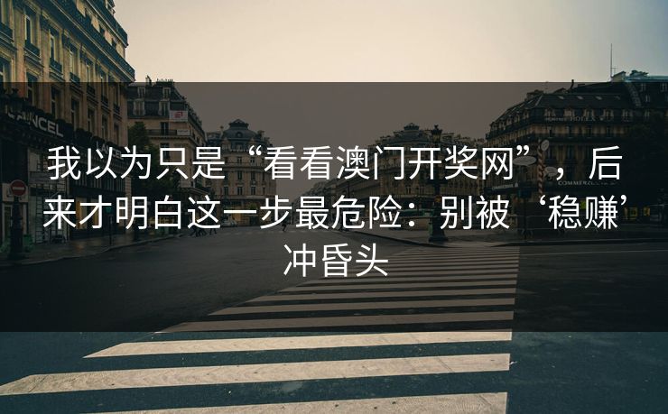 我以为只是“看看澳门开奖网”，后来才明白这一步最危险：别被‘稳赚’冲昏头