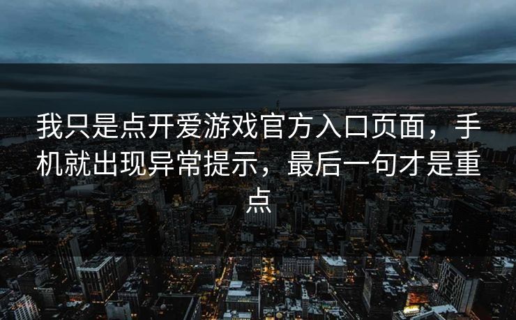 我只是点开爱游戏官方入口页面，手机就出现异常提示，最后一句才是重点