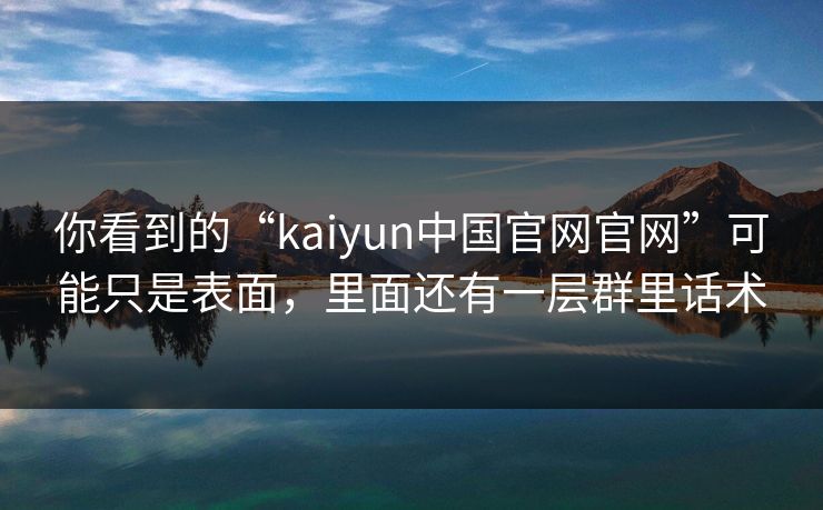 你看到的“kaiyun中国官网官网”可能只是表面，里面还有一层群里话术