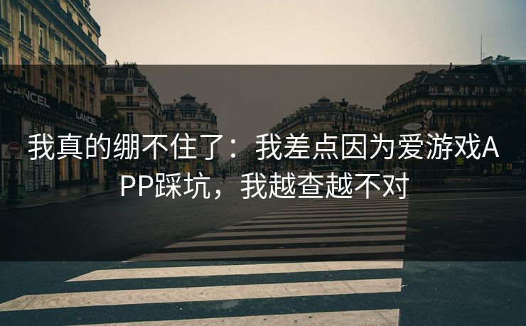 我真的绷不住了：我差点因为爱游戏APP踩坑，我越查越不对