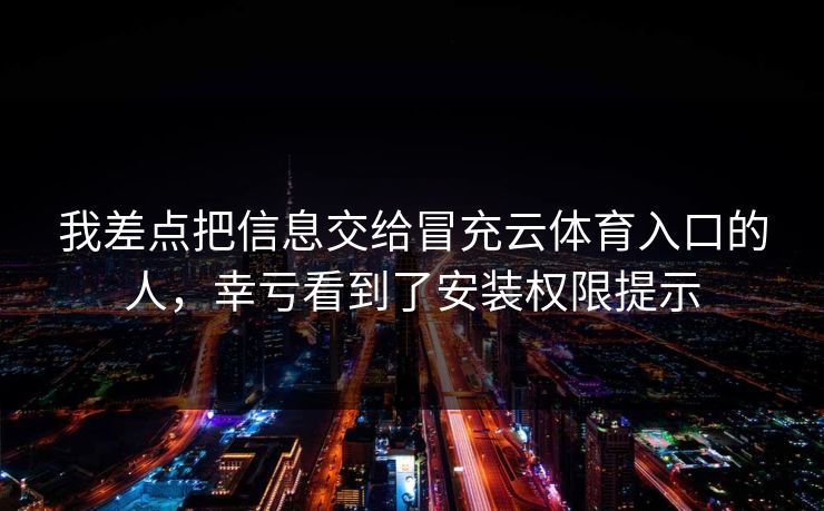 我差点把信息交给冒充云体育入口的人，幸亏看到了安装权限提示