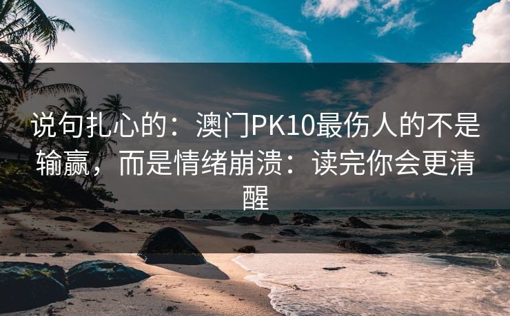 说句扎心的：澳门PK10最伤人的不是输赢，而是情绪崩溃：读完你会更清醒