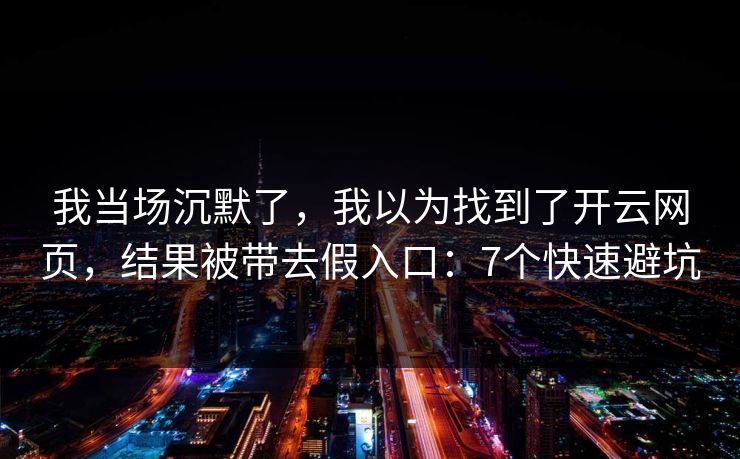 我当场沉默了，我以为找到了开云网页，结果被带去假入口：7个快速避坑