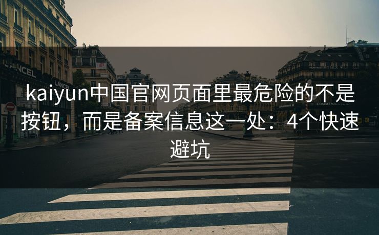 kaiyun中国官网页面里最危险的不是按钮，而是备案信息这一处：4个快速避坑