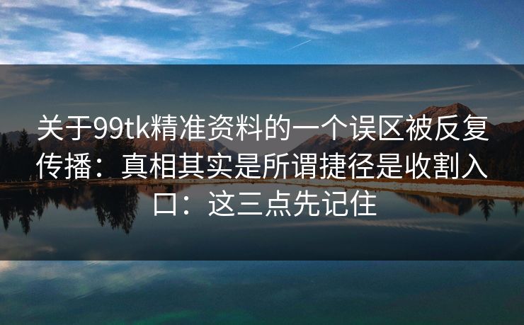 关于99tk精准资料的一个误区被反复传播：真相其实是所谓捷径是收割入口：这三点先记住