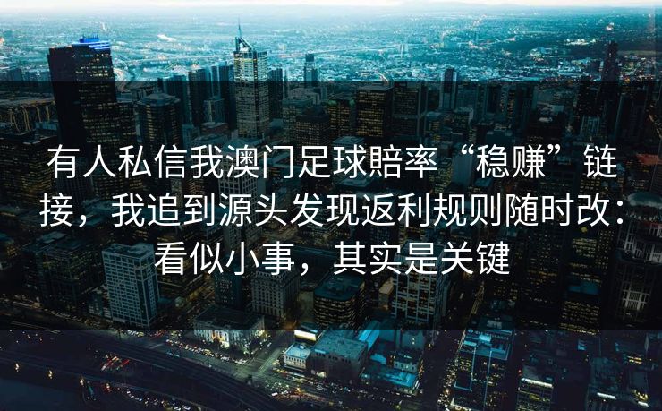 有人私信我澳门足球賠率“稳赚”链接，我追到源头发现返利规则随时改：看似小事，其实是关键