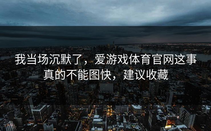 我当场沉默了，爱游戏体育官网这事真的不能图快，建议收藏