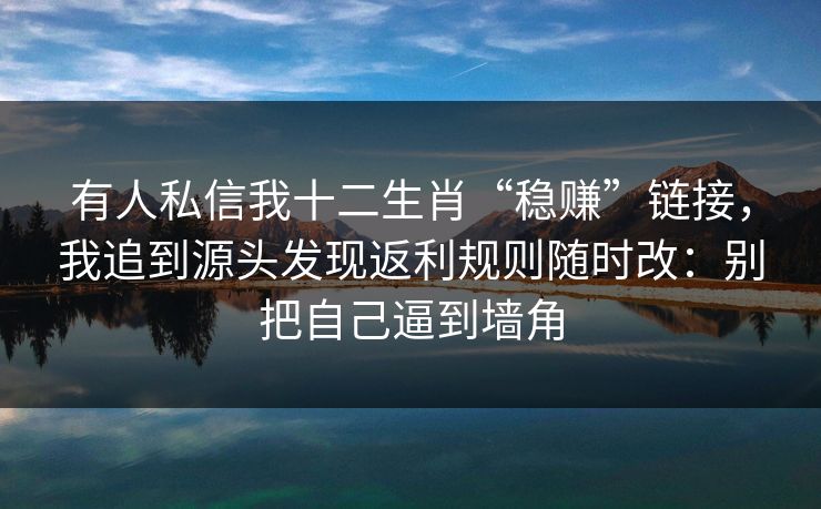 有人私信我十二生肖“稳赚”链接，我追到源头发现返利规则随时改：别把自己逼到墙角