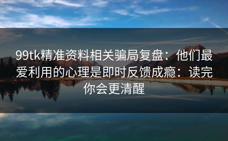 99tk精准资料相关骗局复盘：他们最爱利用的心理是即时反馈成瘾：读完你会更清醒