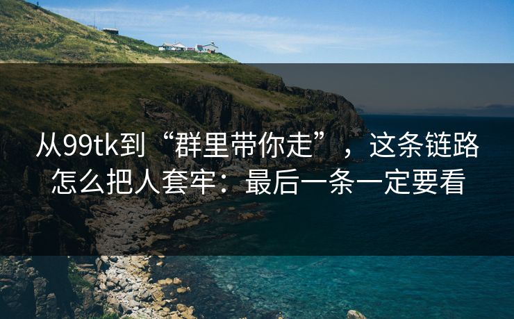 从99tk到“群里带你走”，这条链路怎么把人套牢：最后一条一定要看