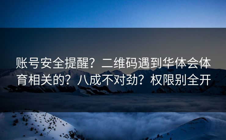 账号安全提醒？二维码遇到华体会体育相关的？八成不对劲？权限别全开
