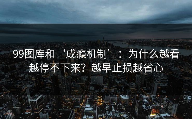 99图库和‘成瘾机制’：为什么越看越停不下来？越早止损越省心
