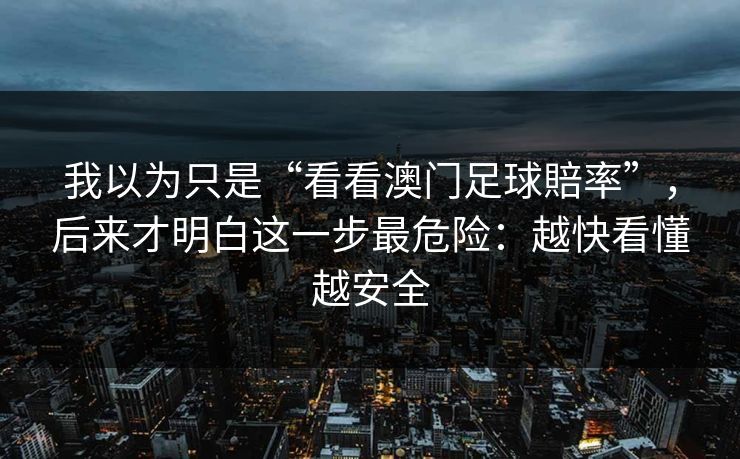 我以为只是“看看澳门足球賠率”，后来才明白这一步最危险：越快看懂越安全