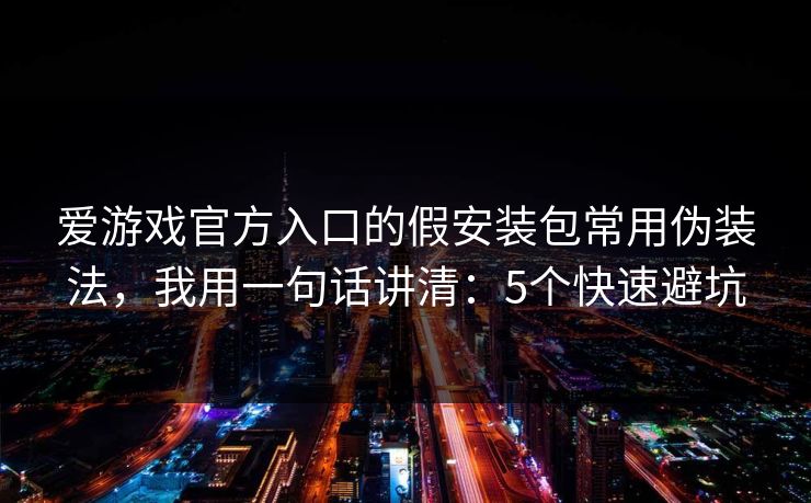 爱游戏官方入口的假安装包常用伪装法，我用一句话讲清：5个快速避坑
