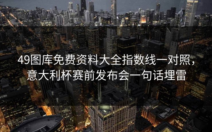 49图库免费资料大全指数线一对照，意大利杯赛前发布会一句话埋雷