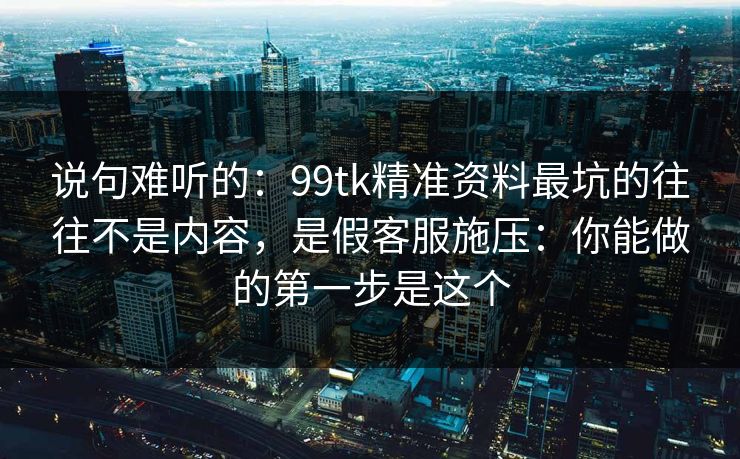 说句难听的：99tk精准资料最坑的往往不是内容，是假客服施压：你能做的第一步是这个