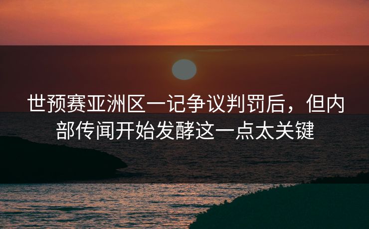 世预赛亚洲区一记争议判罚后，但内部传闻开始发酵这一点太关键