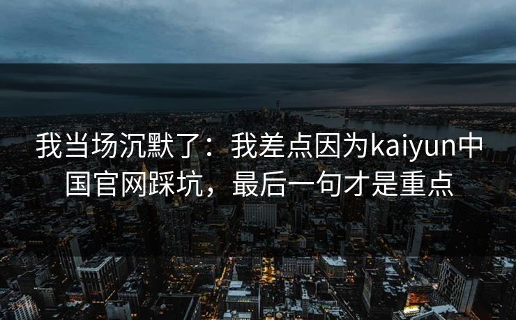 我当场沉默了：我差点因为kaiyun中国官网踩坑，最后一句才是重点
