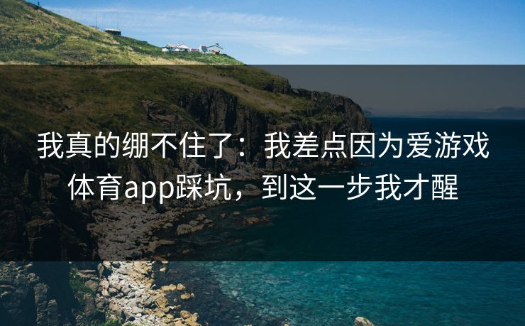 我真的绷不住了：我差点因为爱游戏体育app踩坑，到这一步我才醒