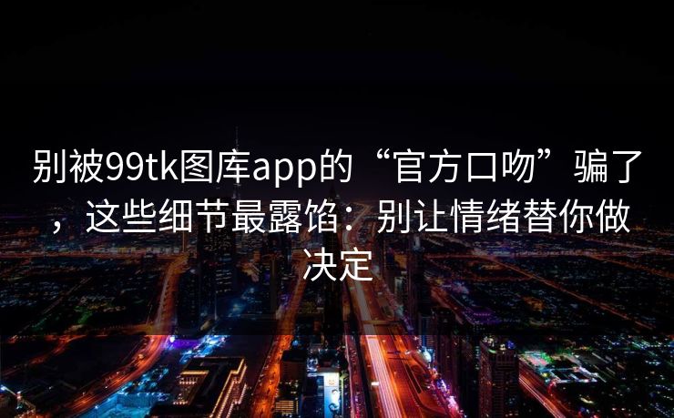 别被99tk图库app的“官方口吻”骗了，这些细节最露馅：别让情绪替你做决定