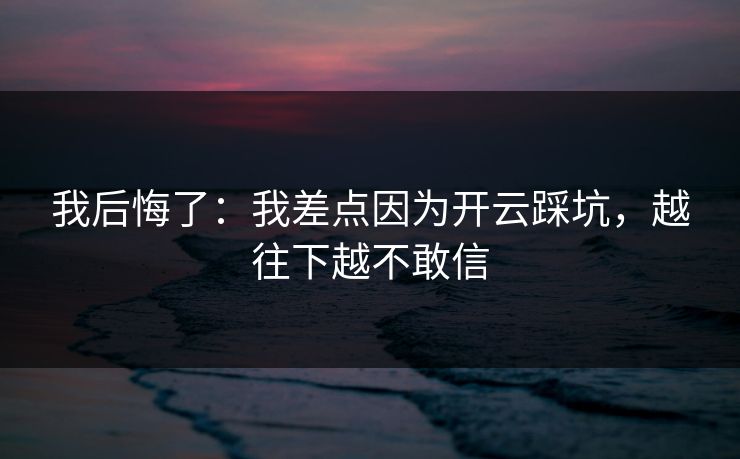 我后悔了：我差点因为开云踩坑，越往下越不敢信