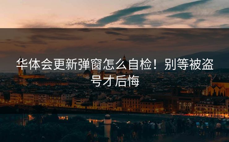 华体会更新弹窗怎么自检！别等被盗号才后悔