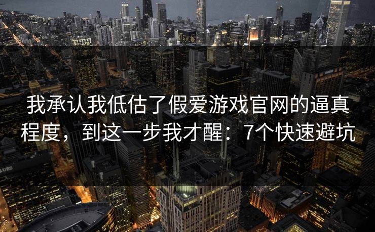 我承认我低估了假爱游戏官网的逼真程度，到这一步我才醒：7个快速避坑