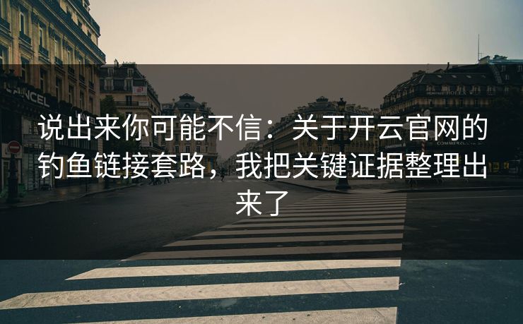 说出来你可能不信：关于开云官网的钓鱼链接套路，我把关键证据整理出来了