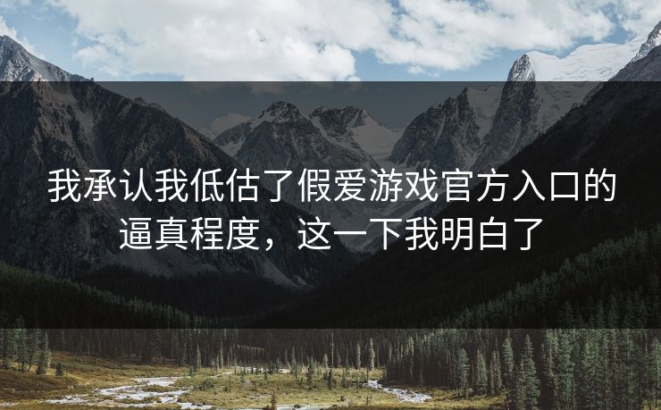 我承认我低估了假爱游戏官方入口的逼真程度，这一下我明白了