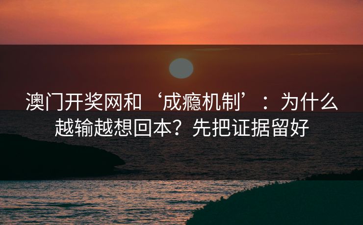 澳门开奖网和‘成瘾机制’：为什么越输越想回本？先把证据留好