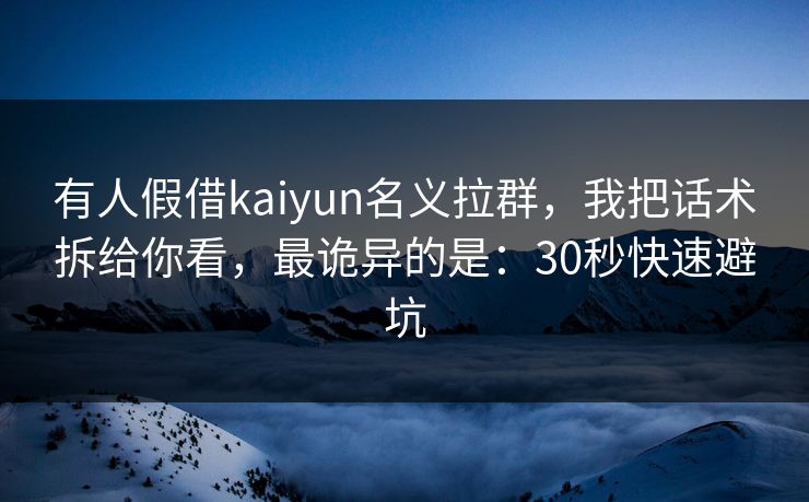有人假借kaiyun名义拉群，我把话术拆给你看，最诡异的是：30秒快速避坑