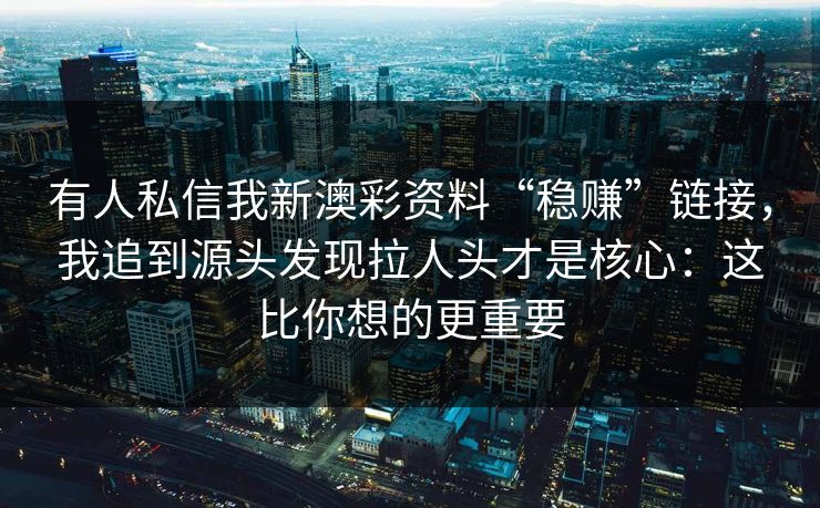 有人私信我新澳彩资料“稳赚”链接,我追到源头发现拉人头才是核心:这比你想的更重要 有人私信我新澳彩资料“稳赚”链接,我追到源头发现拉人头才是核心:这比你想的更重要
