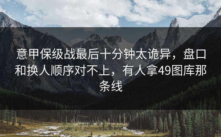 意甲保级战最后十分钟太诡异,盘口和换人顺序对不上,有人拿49图库那条线 意甲保级战最后十分钟太诡异,盘口和换人顺序对不上,有人拿49图库那条线