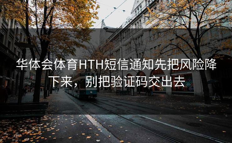 华体会体育HTH短信通知先把风险降下来，别把验证码交出去