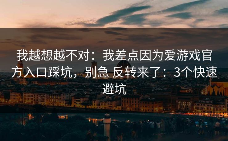 我越想越不对：我差点因为爱游戏官方入口踩坑，别急 反转来了：3个快速避坑