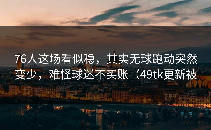 76人这场看似稳，其实无球跑动突然变少，难怪球迷不买账（49tk更新被