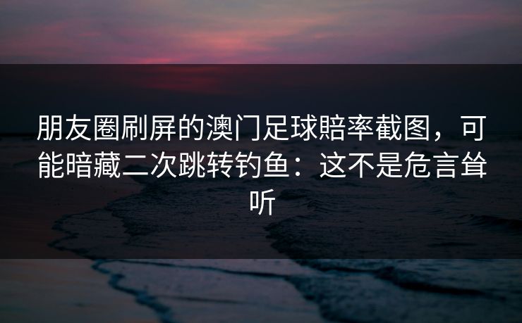 朋友圈刷屏的澳门足球賠率截图，可能暗藏二次跳转钓鱼：这不是危言耸听
