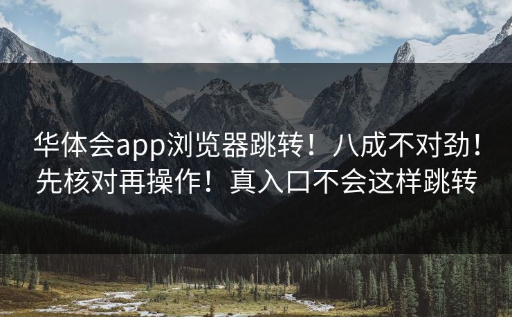 华体会app浏览器跳转！八成不对劲！先核对再操作！真入口不会这样跳转